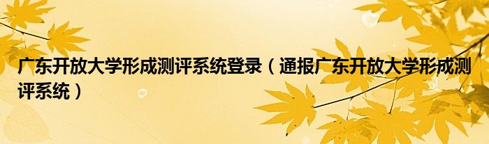 广东开放大学形成测评系统登录（通报广东开放大学形成测评系统）