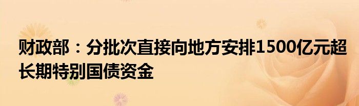 财政部：分批次直接向地方安排1500亿元超长期特别国债资金