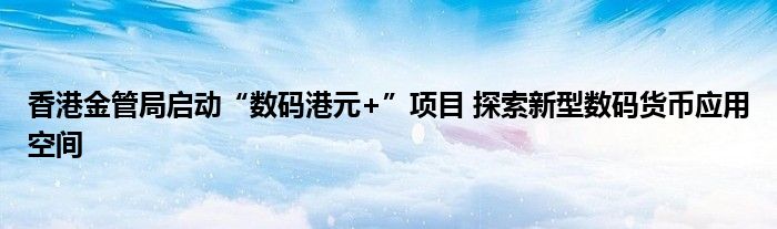 香港金管局启动“数码港元+”项目 探索新型数码货币应用空间