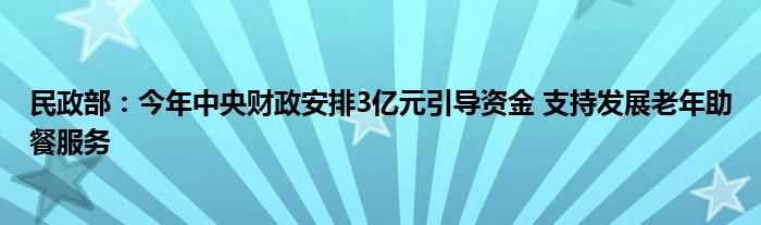 民政部：今年中央财政安排3亿元引导资金 支持发展老年助餐服务