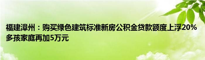 福建漳州：购买绿色建筑标准新房公积金贷款额度上浮20% 多孩家庭再加5万元