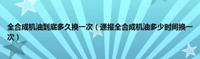 全合成机油到底多久换一次（通报全合成机油多少时间换一次）