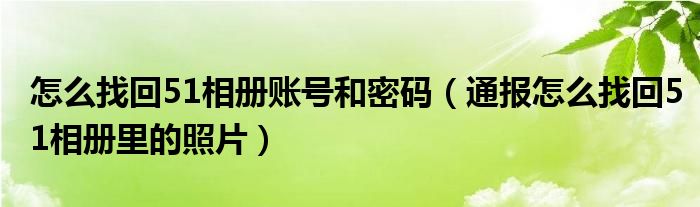 怎么找回51相册账号和密码（通报怎么找回51相册里的照片）