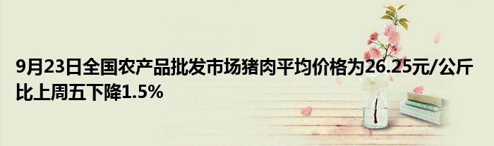 9月23日全国农产品批发市场猪肉平均价格为26.25元/公斤 比上周五下降1.5%