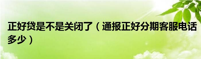 正好贷是不是关闭了（通报正好分期客服电话多少）