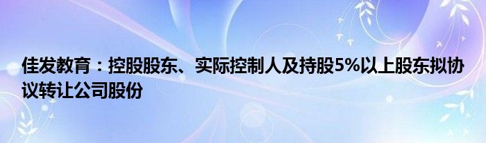 佳发教育：控股股东、实际控制人及持股5%以上股东拟协议转让公司股份