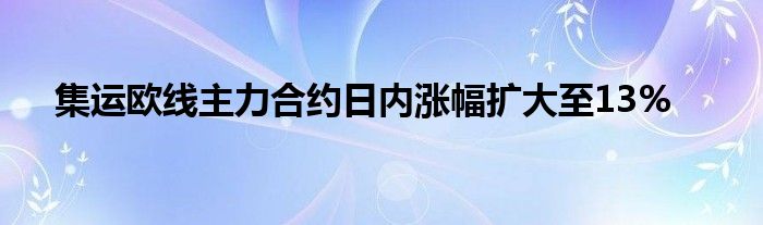 集运欧线主力合约日内涨幅扩大至13%