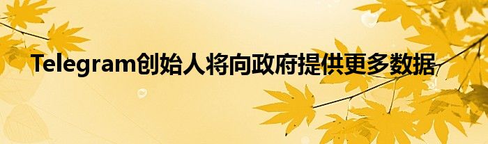 Telegram创始人将向政府提供更多数据