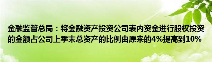 
监管总局：将
资产投资公司表内资金进行股权投资的金额占公司上季末总资产的比例由原来的4%提高到10%