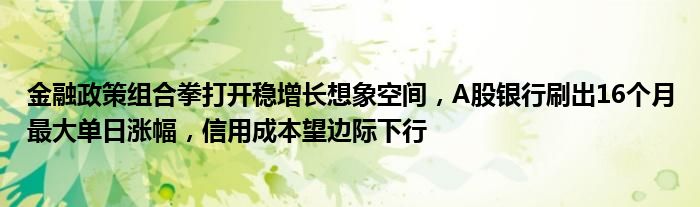 
政策组合拳打开稳增长想象空间，A股银行刷出16个月最大单日涨幅，信用成本望边际下行