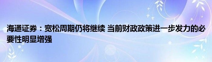 海通证券：宽松周期仍将继续 当前财政政策进一步发力的必要性明显增强