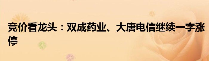 竞价看龙头：双成药业、大唐电信继续一字涨停