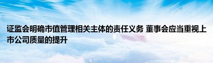 证监会明确市值管理相关主体的责任义务 董事会应当重视上市公司质量的提升