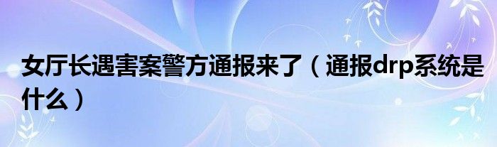 女厅长遇害案警方通报来了（通报drp系统是什么）