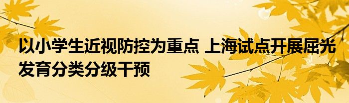 以小学生近视防控为重点 上海试点开展屈光发育分类分级干预