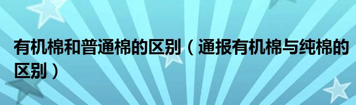 有机棉和普通棉的区别（通报有机棉与纯棉的区别）