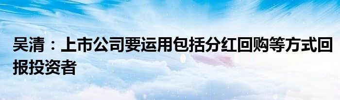 吴清：上市公司要运用包括分红回购等方式回报投资者