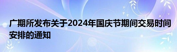 广期所发布关于2024年国庆节期间交易时间安排的通知