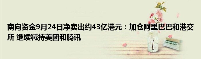 南向资金9月24日净卖出约43亿港元：加仓阿里巴巴和港交所 继续减持美团和腾讯