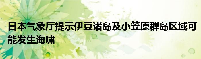 日本气象厅提示伊豆诸岛及小笠原群岛区域可能发生海啸