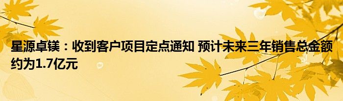 星源卓镁：收到客户项目定点通知 预计未来三年销售总金额约为1.7亿元