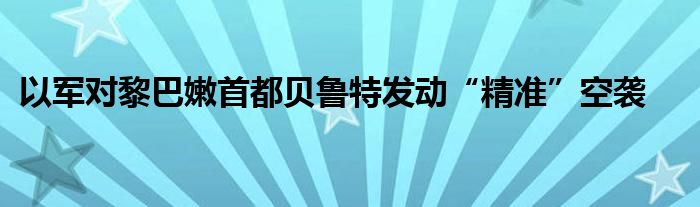 以军对黎巴嫩首都贝鲁特发动“精准”空袭