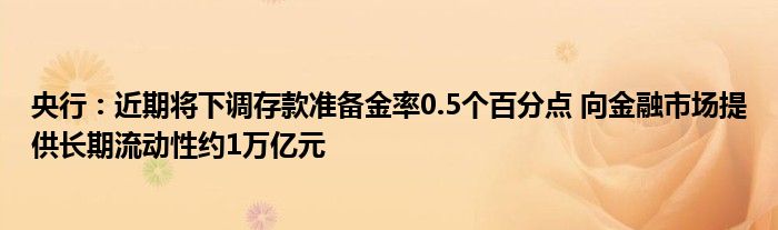 央行：近期将下调存款准备金率0.5个百分点 向
市场提供长期流动性约1万亿元