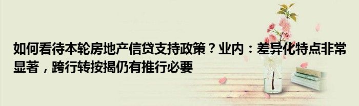 如何看待本轮房地产信贷支持政策？业内：差异化特点非常显著，跨行转按揭仍有推行必要