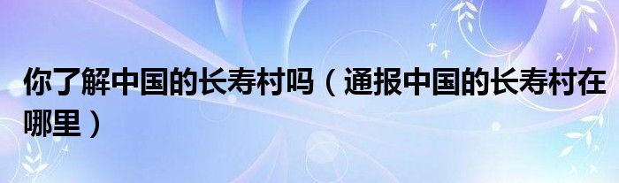 你了解中国的长寿村吗（通报中国的长寿村在哪里）