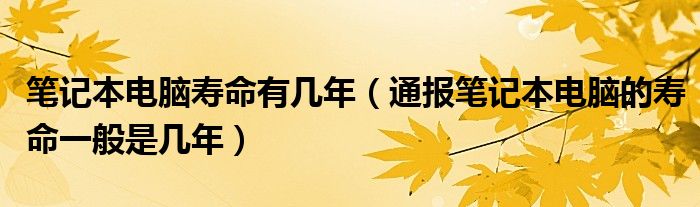 笔记本电脑寿命有几年（通报笔记本电脑的寿命一般是几年）