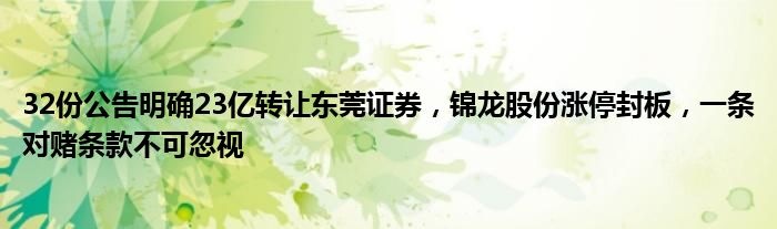 32份公告明确23亿转让东莞证券，锦龙股份涨停封板，一条对赌条款不可忽视