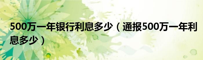 500万一年银行利息多少（通报500万一年利息多少）