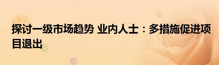 探讨一级市场趋势 业内人士：多措施促进项目退出