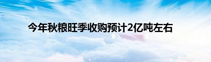 今年秋粮旺季收购预计2亿吨左右