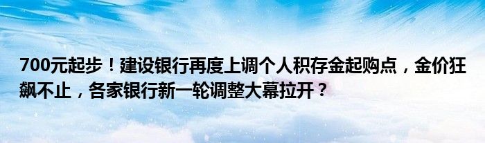 700元起步！建设银行再度上调个人积存金起购点，金价狂飙不止，各家银行新一轮调整大幕拉开？