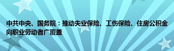 中共中央、国务院：推动失业保险、工伤保险、住房公积金向职业劳动者广覆盖