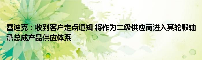 雷迪克：收到客户定点通知 将作为二级供应商进入其轮毂轴承总成产品供应体系