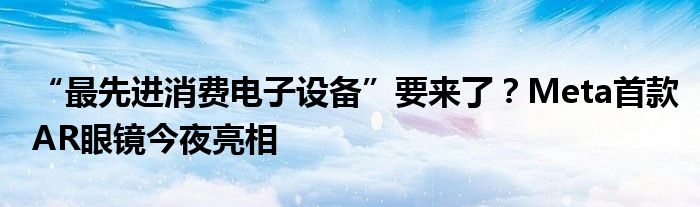 “最先进消费电子设备”要来了？Meta首款AR眼镜今夜亮相