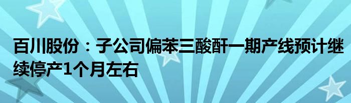 百川股份：子公司偏苯三酸酐一期产线预计继续停产1个月左右