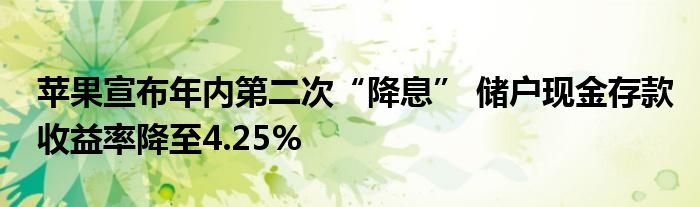 苹果宣布年内第二次“降息” 储户现金存款收益率降至4.25%