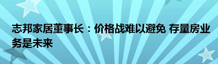 志邦家居董事长：价格战难以避免 存量房业务是未来