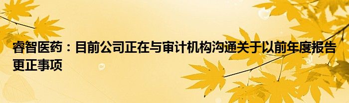 睿智医药：目前公司正在与审计机构沟通关于以前年度报告更正事项