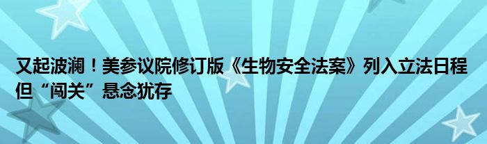 又起波澜！美参议院修订版《生物安全法案》列入立法日程 但“闯关”悬念犹存