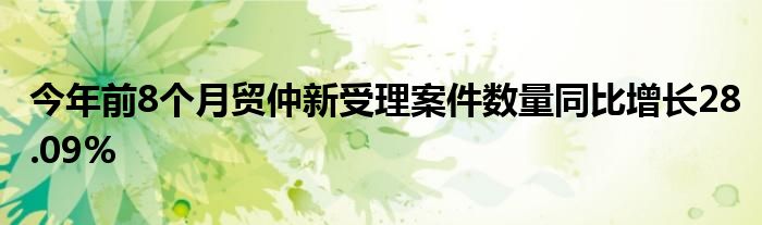 今年前8个月贸仲新受理案件数量同比增长28.09%