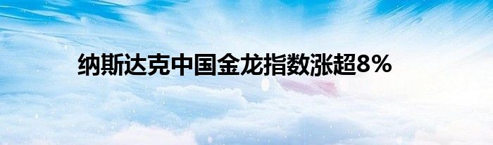 纳斯达克中国金龙指数涨超8%