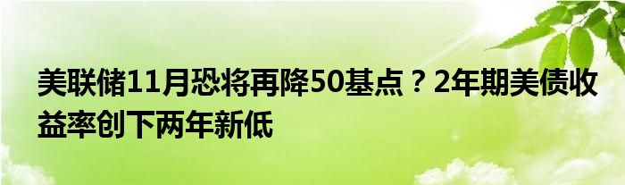 美联储11月恐将再降50基点？2年期美债收益率创下两年新低