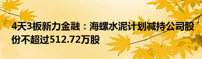 4天3板新力
：海螺水泥计划减持公司股份不超过512.72万股