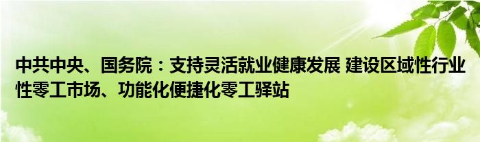 中共中央、国务院：支持灵活就业健康发展 建设区域性行业性零工市场、功能化便捷化零工驿站