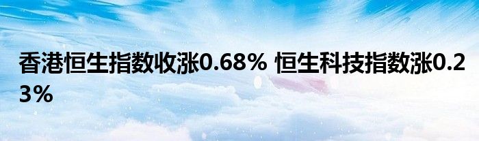 香港恒生指数收涨0.68% 恒生科技指数涨0.23%