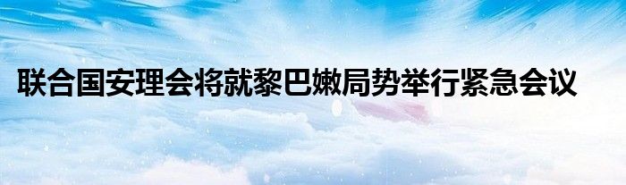 联合国安理会将就黎巴嫩局势举行紧急会议